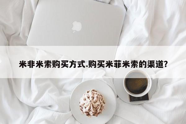 购买米非司酮片打胎药微信米非米索购买方式.购买米菲米索的渠道？