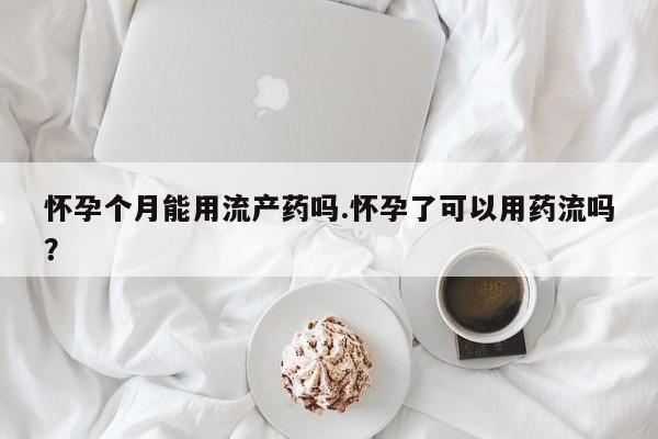 购买米非司酮片打胎药微信怀孕个月能用流产药吗.怀孕了可以用药流吗？