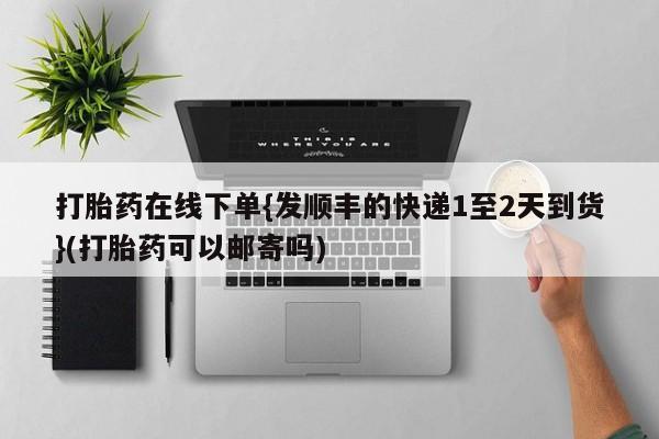 购买米非司酮片打胎药微信打胎药在线下单{发顺丰的快递1至2天到货}(打胎药可以邮寄吗)