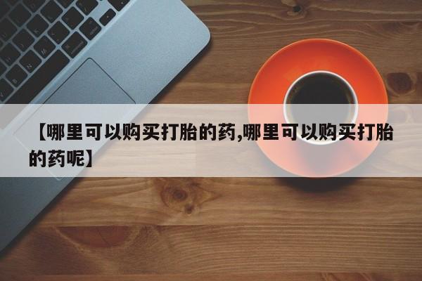 购买米非司酮片打胎药微信【哪里可以购买打胎的药,哪里可以购买打胎的药呢】
