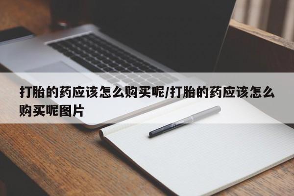 购买米非司酮片打胎药微信打胎的药应该怎么购买呢/打胎的药应该怎么购买呢图片
