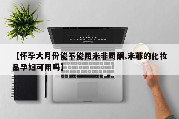 购买米非司酮片打胎药微信【怀孕大月份能不能用米非司酮,米菲的化妆品孕妇可用吗】