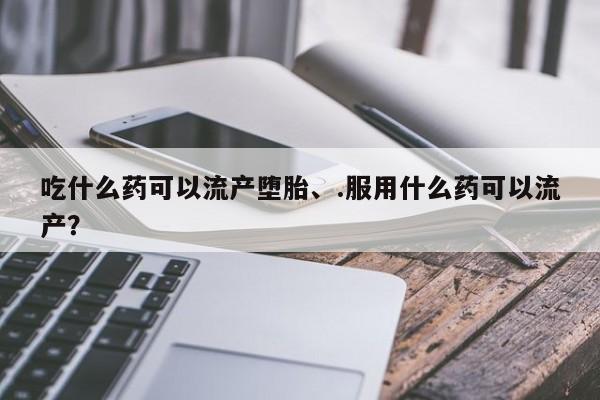 购买米非司酮片打胎药微信吃什么药可以流产堕胎、.服用什么药可以流产？