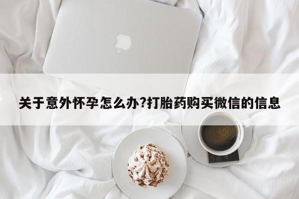 购买米非司酮片打胎药微信关于意外怀孕怎么办?打胎药购买微信的信息