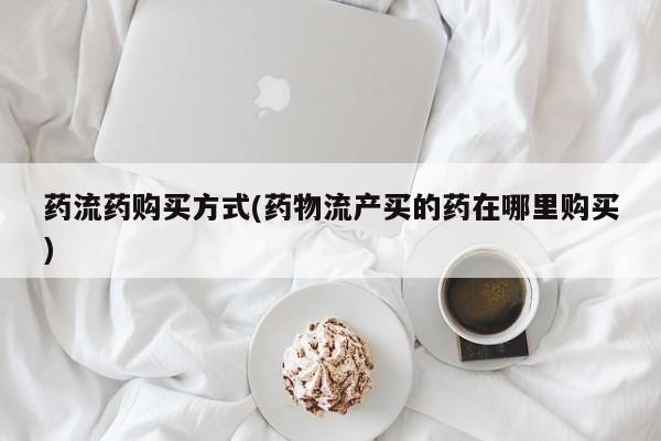 购买米非司酮片打胎药微信药流药购买方式(药物流产买的药在哪里购买)