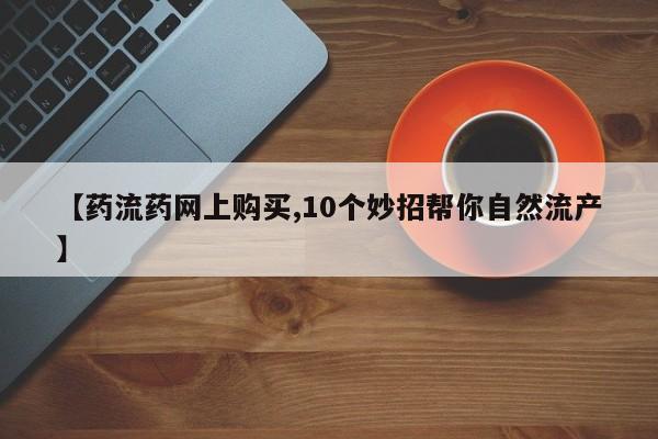购买米非司酮片打胎药微信【药流药网上购买,10个妙招帮你自然流产】