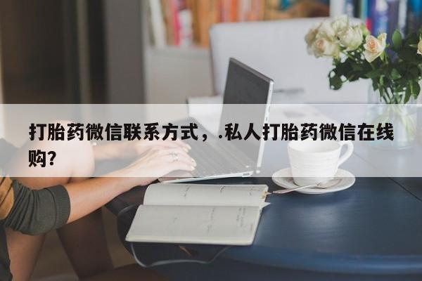 购买米非司酮片打胎药微信打胎药微信联系方式，.私人打胎药微信在线购？