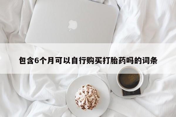 购买米非司酮片打胎药微信包含6个月可以自行购买打胎药吗的词条