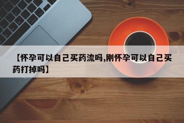 购买米非司酮片打胎药微信【怀孕可以自己买药流吗,刚怀孕可以自己买药打掉吗】