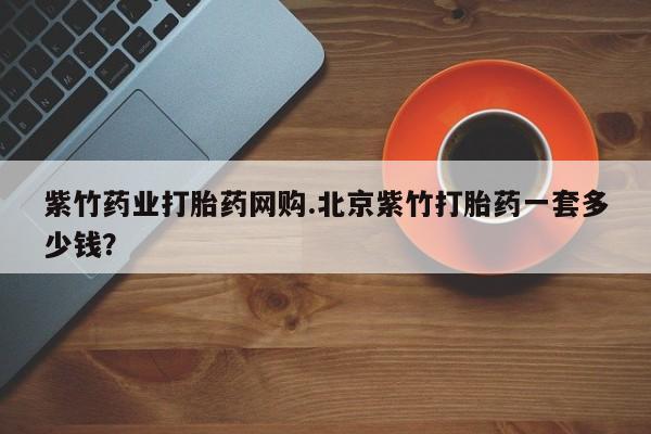 购买米非司酮片打胎药微信紫竹药业打胎药网购.北京紫竹打胎药一套多少钱？