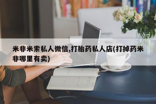 购买米非司酮片打胎药微信米非米索私人微信,打胎药私人店(打掉药米非哪里有卖)