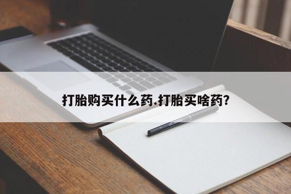 购买米非司酮片打胎药微信打胎购买什么药.打胎买啥药？